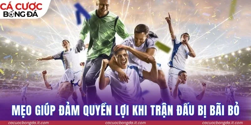 Mẹo giúp đảm quyền lợi khi trận đấu bị bãi bỏ